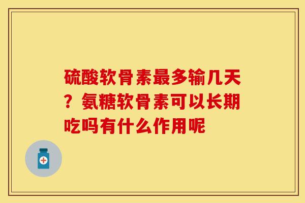 硫酸软骨素最多输几天？氨糖软骨素可以长期吃吗有什么作用呢