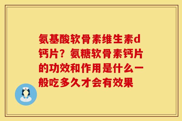 氨基酸软骨素维生素d钙片？氨糖软骨素钙片的功效和作用是什么一般吃多久才会有效果