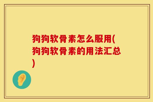 狗狗软骨素怎么服用(狗狗软骨素的用法汇总)