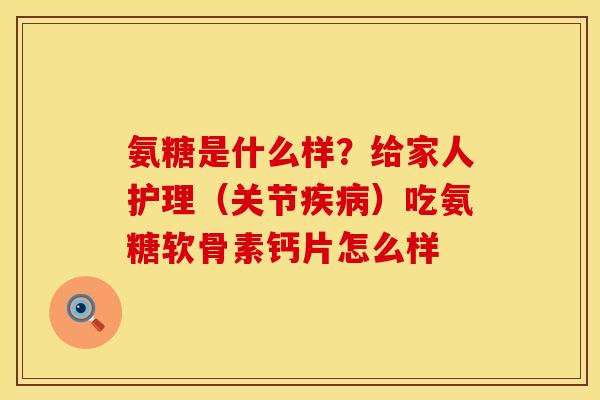 氨糖是什么样？给家人护理（关节疾病）吃氨糖软骨素钙片怎么样