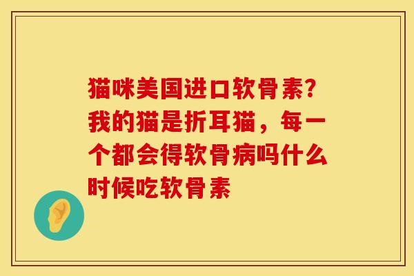 猫咪美国进口软骨素？我的猫是折耳猫，每一个都会得软骨病吗什么时候吃软骨素