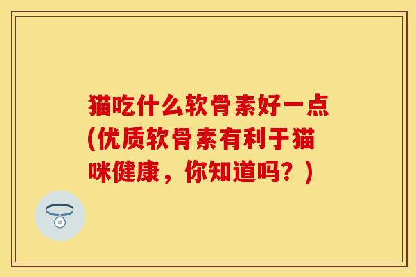 猫吃什么软骨素好一点(优质软骨素有利于猫咪健康，你知道吗？)