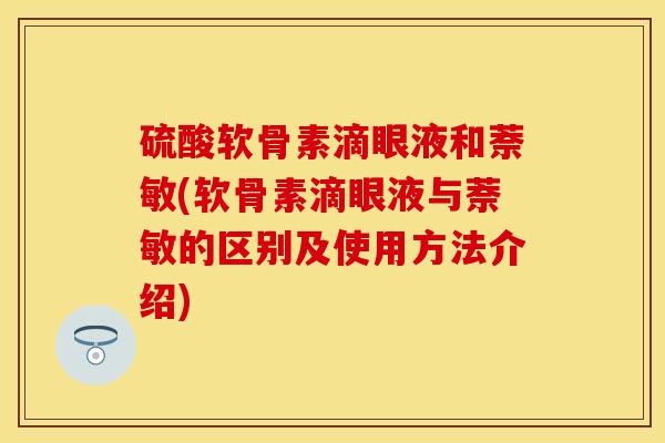 硫酸软骨素滴眼液和萘敏(软骨素滴眼液与萘敏的区别及使用方法介绍)