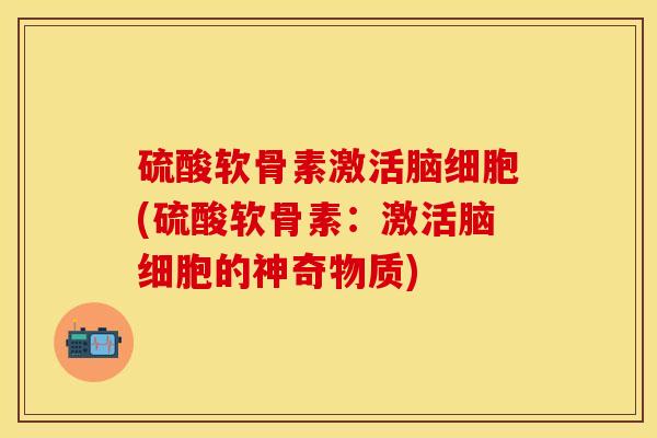 硫酸软骨素激活脑细胞(硫酸软骨素：激活脑细胞的神奇物质)