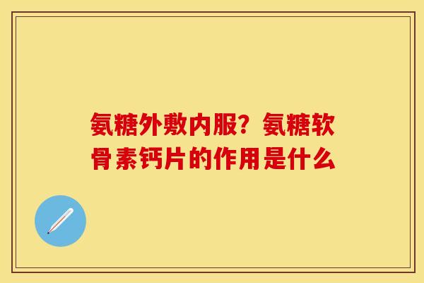 氨糖外敷内服？氨糖软骨素钙片的作用是什么