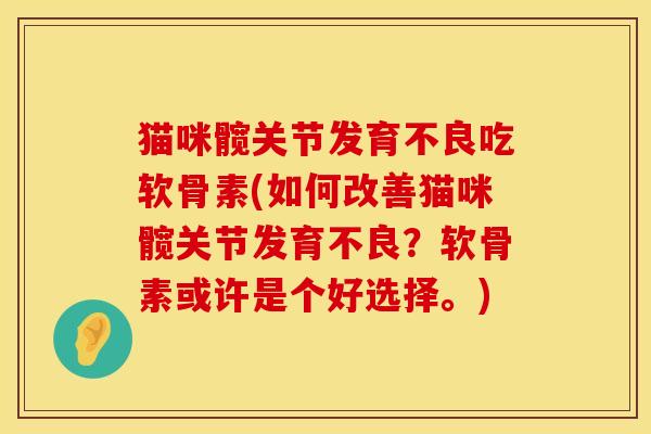 猫咪髋关节发育不良吃软骨素(如何改善猫咪髋关节发育不良？软骨素或许是个好选择。)