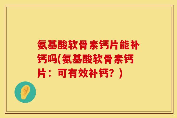氨基酸软骨素钙片能补钙吗(氨基酸软骨素钙片：可有效补钙？)