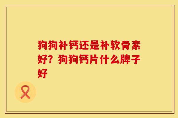 狗狗补钙还是补软骨素好？狗狗钙片什么牌子好