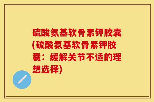 硫酸氨基软骨素钾胶囊(硫酸氨基软骨素钾胶囊：缓解关节不适的理想选择)