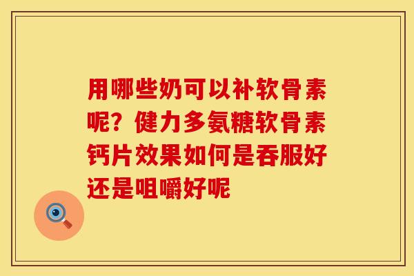用哪些奶可以补软骨素呢？健力多氨糖软骨素钙片效果如何是吞服好还是咀嚼好呢