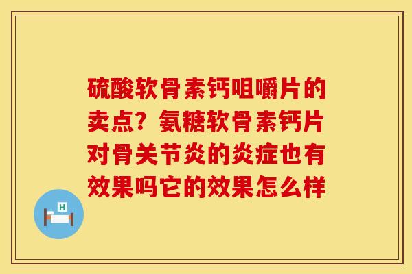 硫酸软骨素钙咀嚼片的卖点？氨糖软骨素钙片对骨关节炎的炎症也有效果吗它的效果怎么样