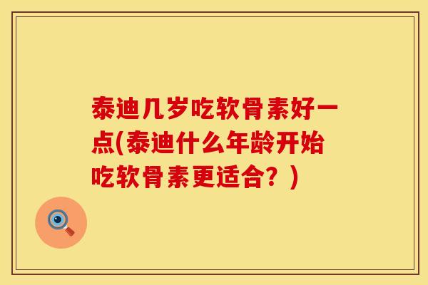 泰迪几岁吃软骨素好一点(泰迪什么年龄开始吃软骨素更适合？)