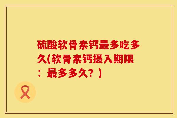 硫酸软骨素钙最多吃多久(软骨素钙摄入期限:最多多久?)