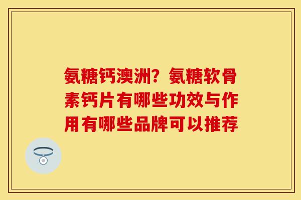 氨糖钙澳洲？氨糖软骨素钙片有哪些功效与作用有哪些品牌可以推荐
