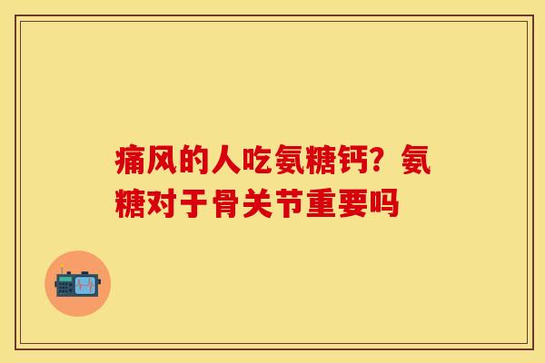 痛风的人吃氨糖钙？氨糖对于骨关节重要吗