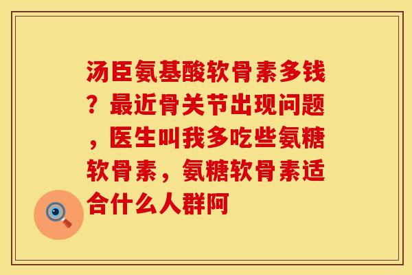 汤臣氨基酸软骨素多钱？最近骨关节出现问题，医生叫我多吃些氨糖软骨素，氨糖软骨素适合什么人群阿