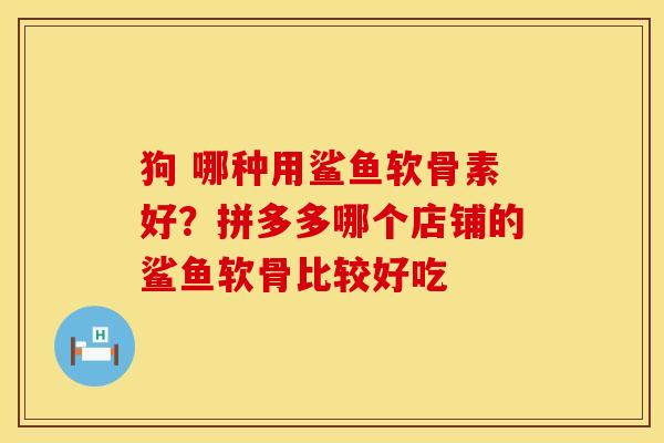 狗 哪种用鲨鱼软骨素好？拼多多哪个店铺的鲨鱼软骨比较好吃