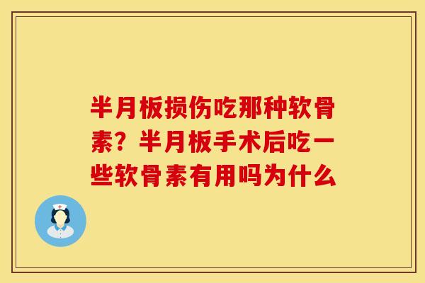 半月板损伤吃那种软骨素？半月板手术后吃一些软骨素有用吗为什么