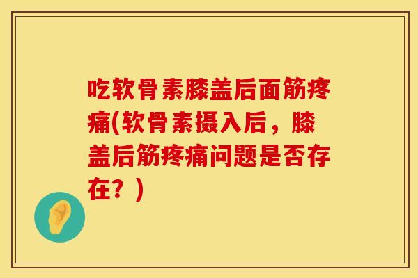 吃软骨素膝盖后面筋疼痛(软骨素摄入后，膝盖后筋疼痛问题是否存在？)
