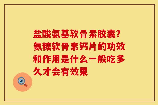 盐酸氨基软骨素胶囊？氨糖软骨素钙片的功效和作用是什么一般吃多久才会有效果