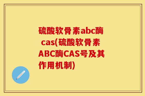硫酸软骨素abc酶  cas(硫酸软骨素ABC酶CAS号及其作用机制)