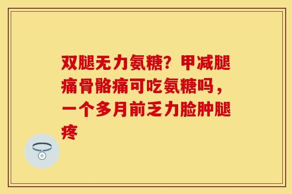 双腿无力氨糖？甲减腿痛骨骼痛可吃氨糖吗，一个多月前乏力脸肿腿疼