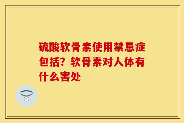 硫酸软骨素使用禁忌症包括？软骨素对人体有什么害处