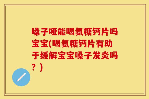 嗓子哑能喝氨糖钙片吗宝宝(喝氨糖钙片有助于缓解宝宝嗓子发炎吗？)