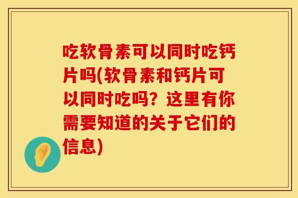 吃软骨素可以同时吃钙片吗(软骨素和钙片可以同时吃吗？这里有你需要知道的关于它们的信息)