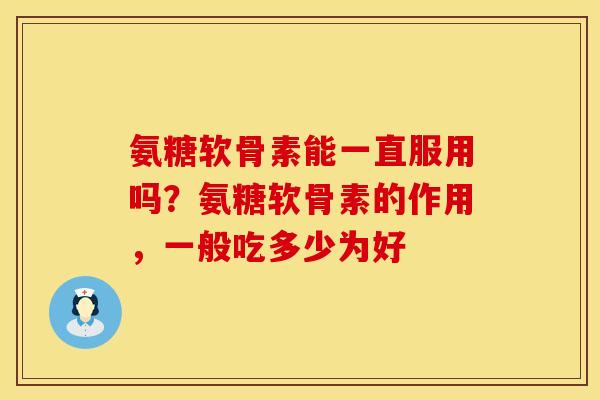 氨糖软骨素能一直服用吗？氨糖软骨素的作用，一般吃多少为好