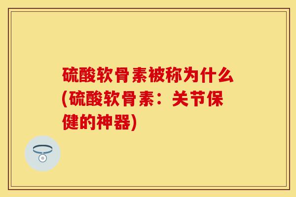 硫酸软骨素被称为什么(硫酸软骨素：关节保健的神器)