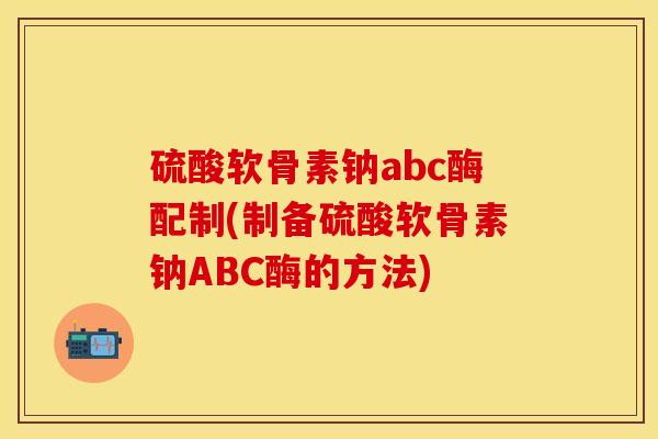 硫酸软骨素钠abc酶配制(制备硫酸软骨素钠ABC酶的方法)