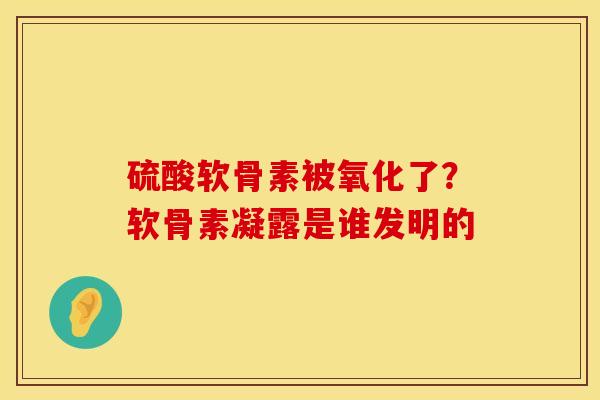 硫酸软骨素被氧化了？软骨素凝露是谁发明的