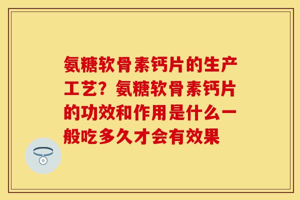 氨糖软骨素钙片的生产工艺？氨糖软骨素钙片的功效和作用是什么一般吃多久才会有效果