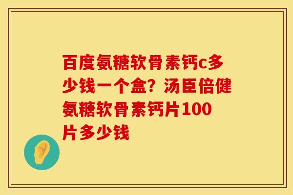 百度氨糖软骨素钙c多少钱一个盒？汤臣倍健氨糖软骨素钙片100片多少钱