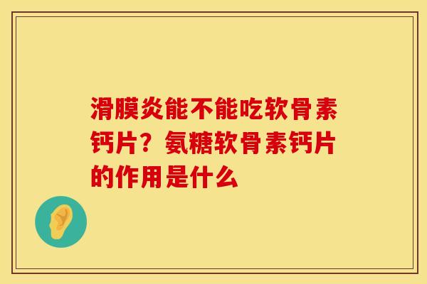 滑膜炎能不能吃软骨素钙片？氨糖软骨素钙片的作用是什么