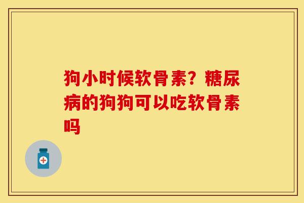 狗小时候软骨素？糖尿病的狗狗可以吃软骨素吗