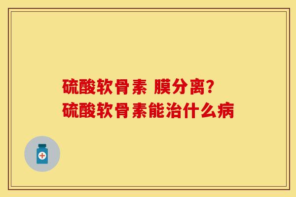 硫酸软骨素 膜分离？硫酸软骨素能治什么病