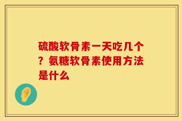 硫酸软骨素一天吃几个？氨糖软骨素使用方法是什么