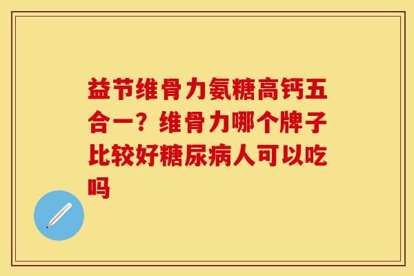 益节维骨力氨糖高钙五合一？维骨力哪个牌子比较好糖尿病人可以吃吗