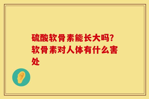 硫酸软骨素能长大吗？软骨素对人体有什么害处