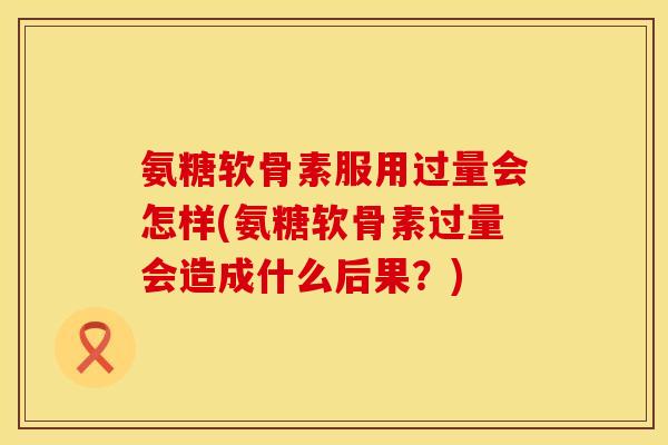 氨糖软骨素服用过量会怎样(氨糖软骨素过量会造成什么后果？)