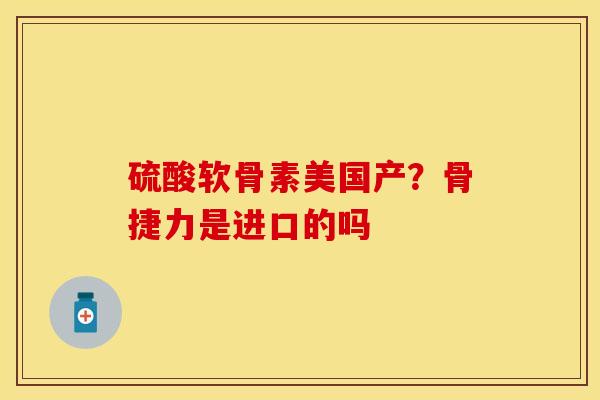 硫酸软骨素美国产？骨捷力是进口的吗