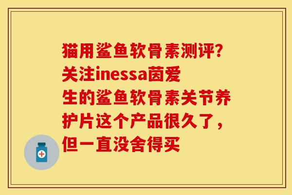 猫用鲨鱼软骨素测评？关注inessa茵爱生的鲨鱼软骨素关节养护片这个产品很久了，但一直没舍得买
