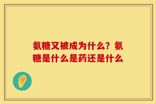 氨糖又被成为什么？氨糖是什么是药还是什么