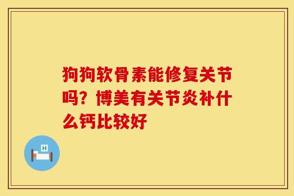 狗狗软骨素能修复关节吗？博美有关节炎补什么钙比较好