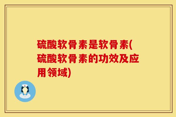 硫酸软骨素是软骨素(硫酸软骨素的功效及应用领域)
