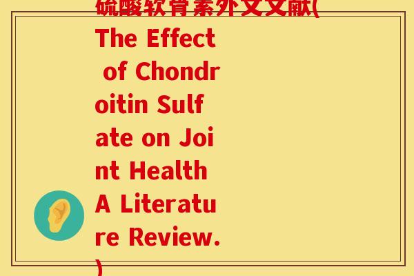 硫酸软骨素外文文献(The Effect of Chondroitin Sulfate on Joint Health A Literature Review.)