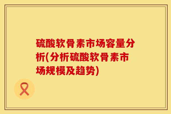 硫酸软骨素市场容量分析(分析硫酸软骨素市场规模及趋势)