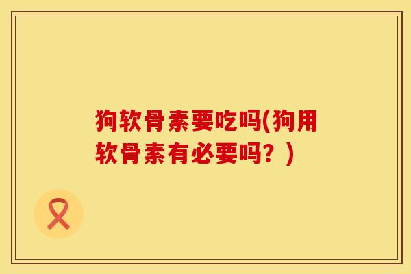 狗软骨素要吃吗(狗用软骨素有必要吗？)